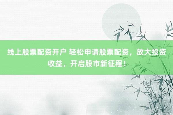 线上股票配资开户 轻松申请股票配资，放大投资收益，开启股市新征程！