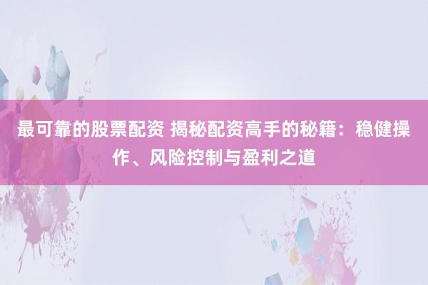 最可靠的股票配资 揭秘配资高手的秘籍:稳健操作、风险控制与盈利之道