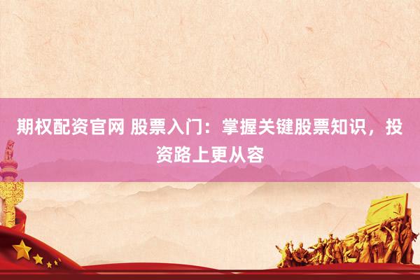 期权配资官网 股票入门：掌握关键股票知识，投资路上更从容