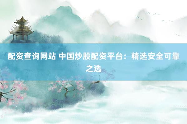 配资查询网站 中国炒股配资平台：精选安全可靠之选