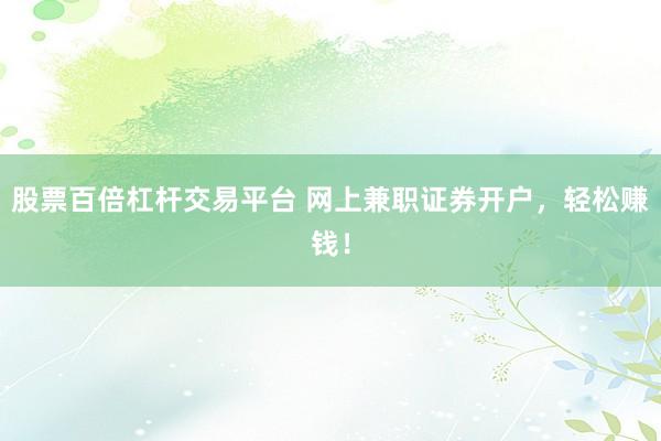 股票百倍杠杆交易平台 网上兼职证券开户，轻松赚钱！