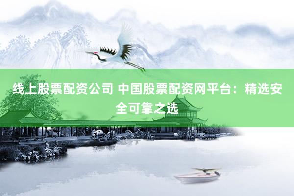线上股票配资公司 中国股票配资网平台：精选安全可靠之选