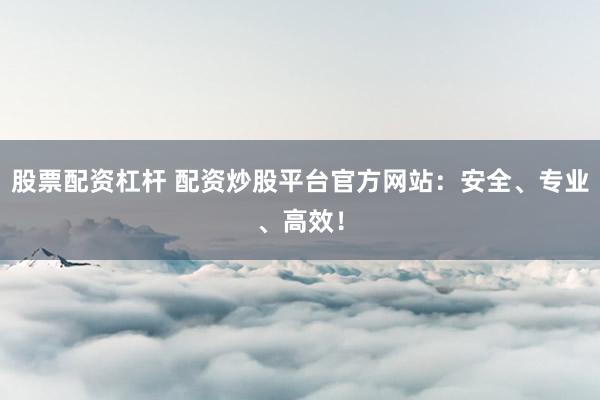 股票配资杠杆 配资炒股平台官方网站：安全、专业、高效！