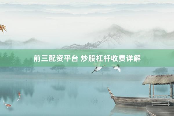 前三配资平台 炒股杠杆收费详解