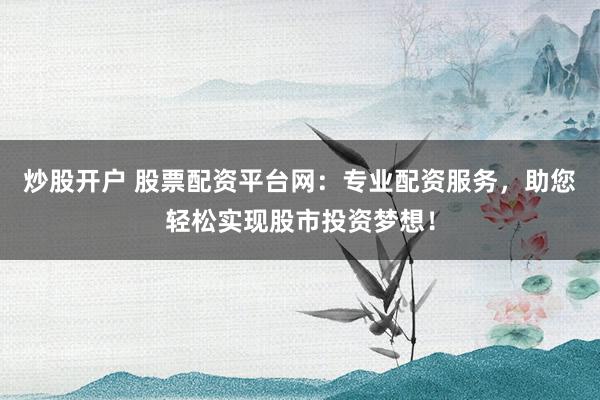 炒股开户 股票配资平台网:专业配资服务,助您轻松实现股市投资梦想!