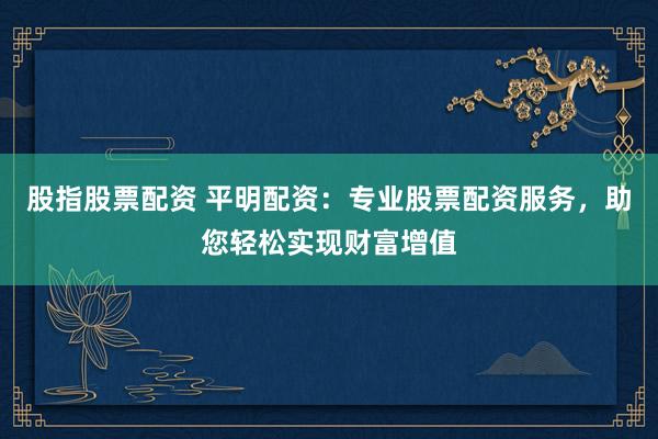 股指股票配资 平明配资：专业股票配资服务，助您轻松实现财富增值