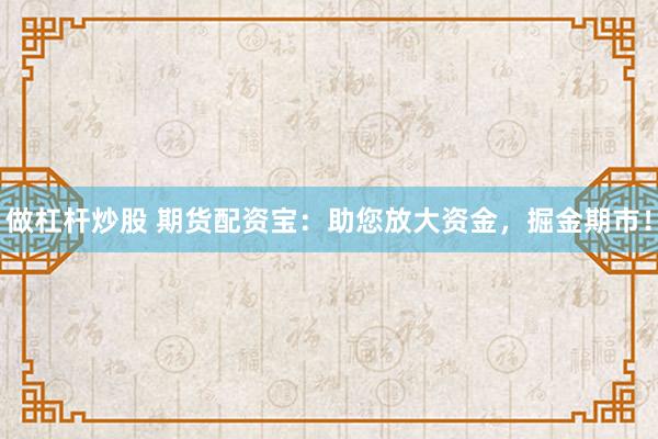 做杠杆炒股 期货配资宝：助您放大资金，掘金期市！