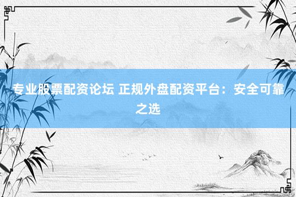 专业股票配资论坛 正规外盘配资平台：安全可靠之选