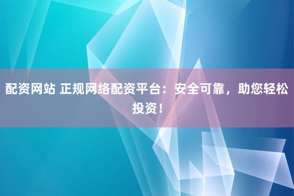 配资网站 正规网络配资平台：安全可靠，助您轻松投资！