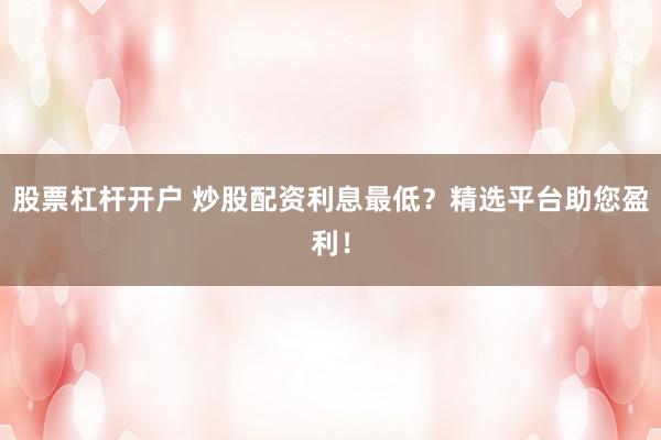 股票杠杆开户 炒股配资利息最低？精选平台助您盈利！