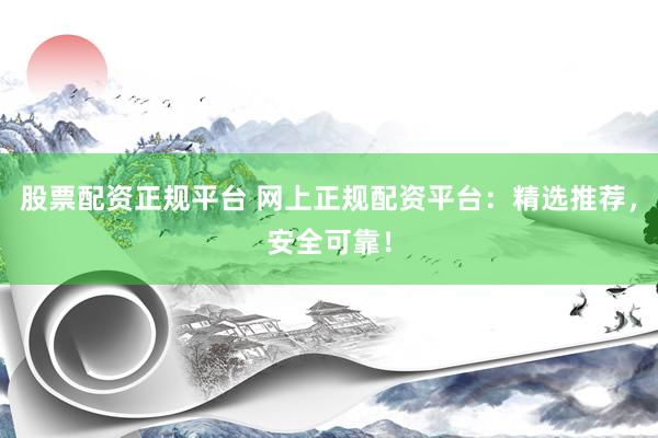 股票配资正规平台 网上正规配资平台：精选推荐，安全可靠！