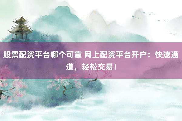 股票配资平台哪个可靠 网上配资平台开户：快速通道，轻松交易！