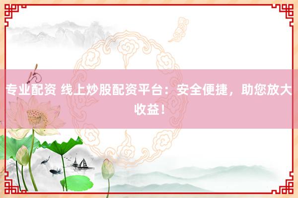 专业配资 线上炒股配资平台：安全便捷，助您放大收益！