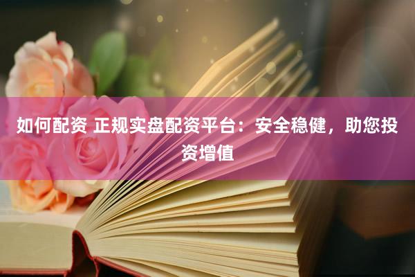 如何配资 正规实盘配资平台：安全稳健，助您投资增值