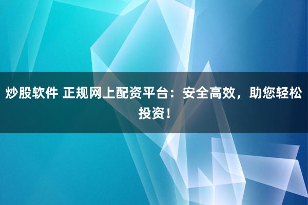 炒股软件 正规网上配资平台：安全高效，助您轻松投资！