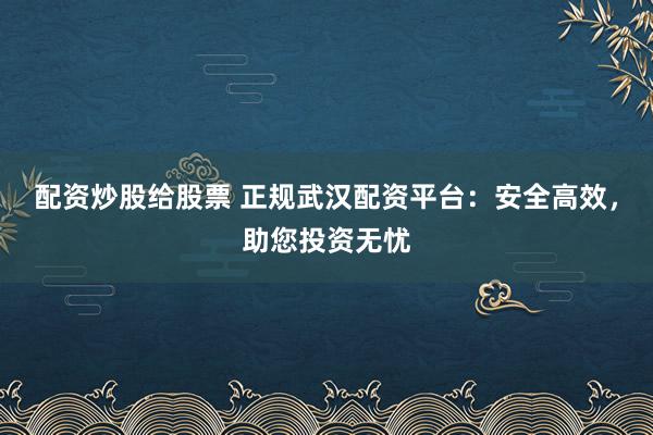 配资炒股给股票 正规武汉配资平台：安全高效，助您投资无忧
