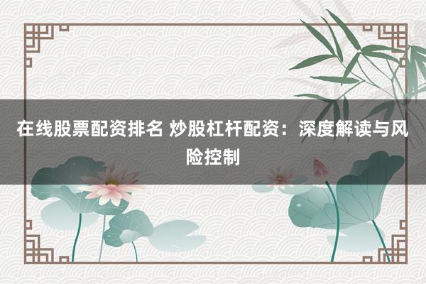 在线股票配资排名 炒股杠杆配资：深度解读与风险控制