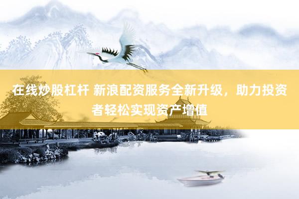 在线炒股杠杆 新浪配资服务全新升级，助力投资者轻松实现资产增值