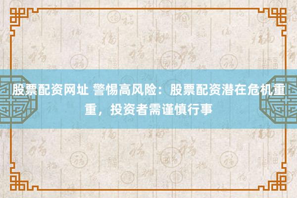 股票配资网址 警惕高风险：股票配资潜在危机重重，投资者需谨慎行事