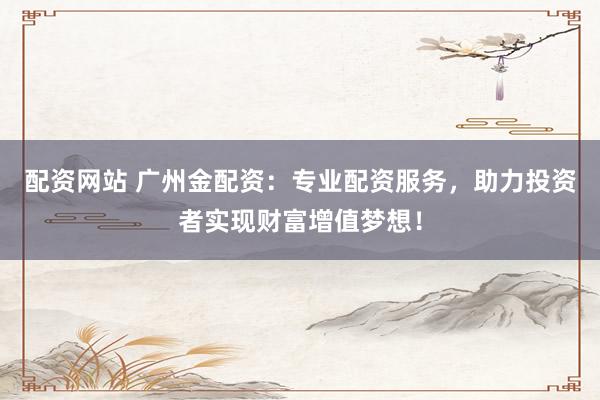 配资网站 广州金配资：专业配资服务，助力投资者实现财富增值梦想！