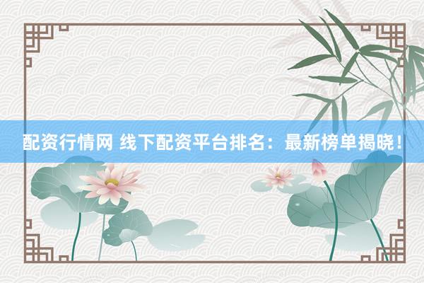 配资行情网 线下配资平台排名：最新榜单揭晓！