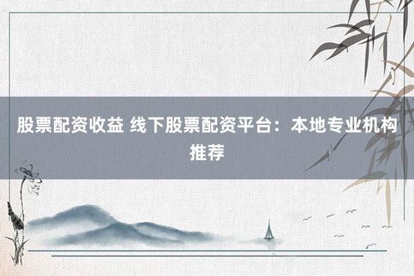 股票配资收益 线下股票配资平台：本地专业机构推荐