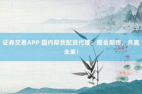 证券交易APP 国内期货配资代理：掘金期市，共赢未来！