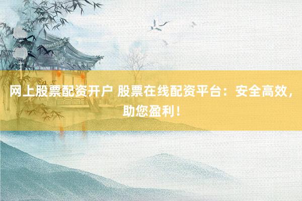 网上股票配资开户 股票在线配资平台：安全高效，助您盈利！