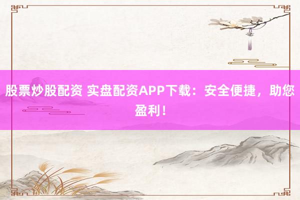 股票炒股配资 实盘配资APP下载：安全便捷，助您盈利！