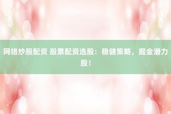 网络炒股配资 股票配资选股:稳健策略,掘金潜力股!