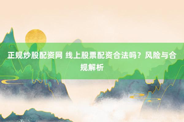 正规炒股配资网 线上股票配资合法吗?风险与合规解析