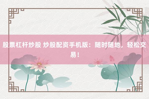 股票杠杆炒股 炒股配资手机版：随时随地，轻松交易！