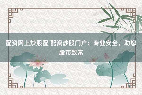 配资网上炒股配 配资炒股门户：专业安全，助您股市致富