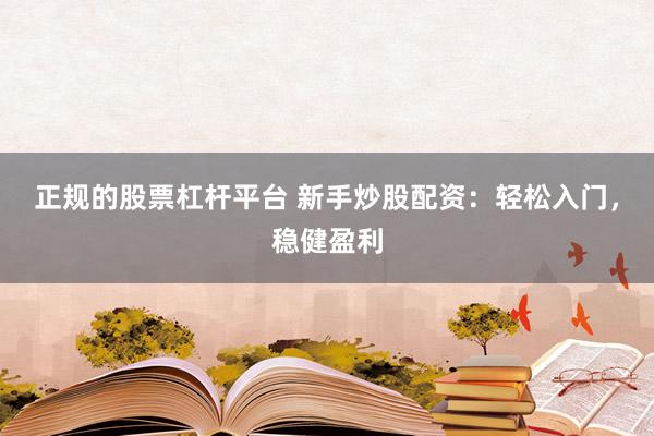 正规的股票杠杆平台 新手炒股配资:轻松入门,稳健盈利