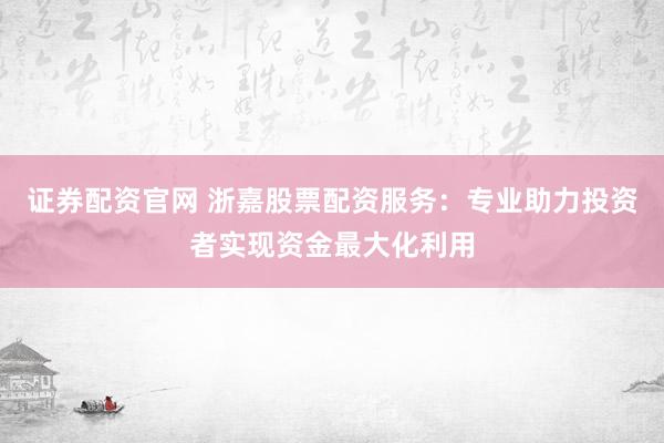 证券配资官网 浙嘉股票配资服务：专业助力投资者实现资金最大化利用