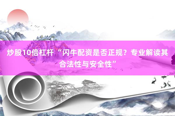 炒股10倍杠杆 “闪牛配资是否正规？专业解读其合法性与安全性”