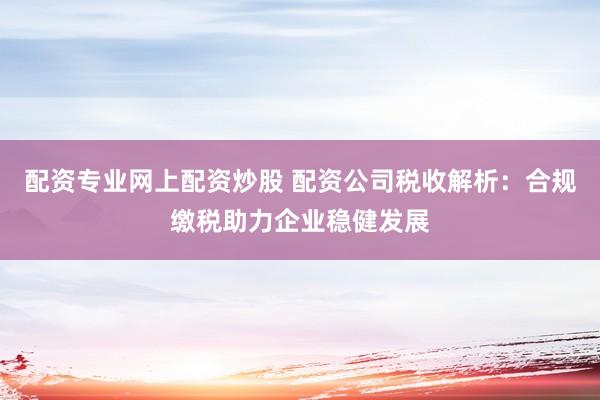 配资专业网上配资炒股 配资公司税收解析：合规缴税助力企业稳健发展