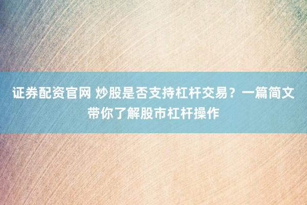 证券配资官网 炒股是否支持杠杆交易？一篇简文带你了解股市杠杆操作