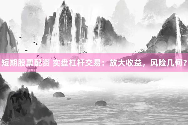 短期股票配资 实盘杠杆交易：放大收益，风险几何？