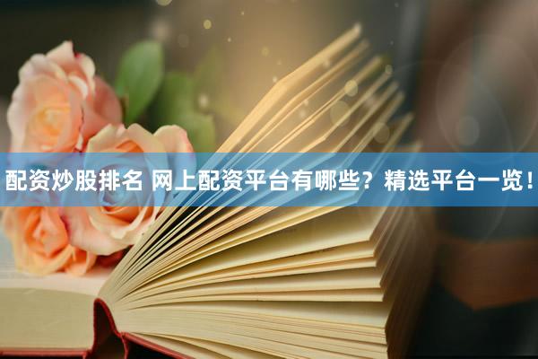 配资炒股排名 网上配资平台有哪些？精选平台一览！