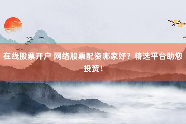 在线股票开户 网络股票配资哪家好？精选平台助您投资！