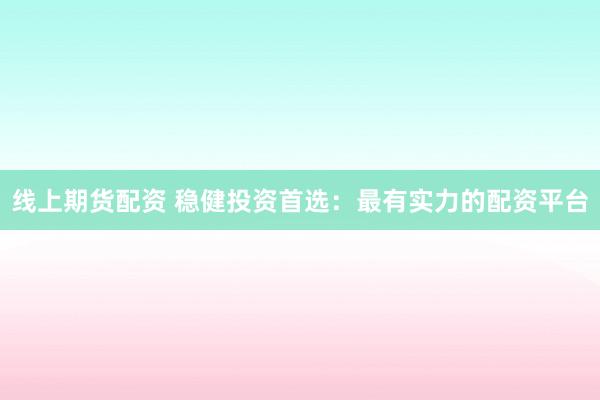 线上期货配资 稳健投资首选：最有实力的配资平台