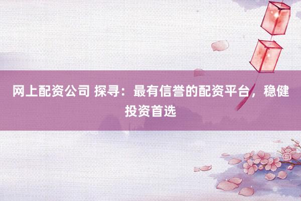 网上配资公司 探寻：最有信誉的配资平台，稳健投资首选