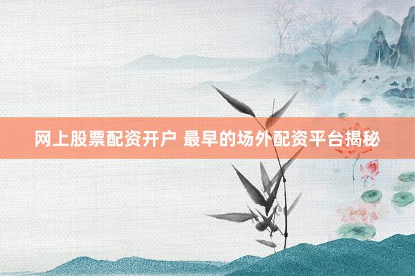 网上股票配资开户 最早的场外配资平台揭秘