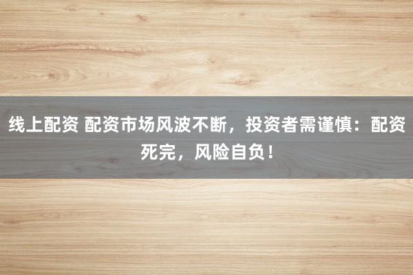 线上配资 配资市场风波不断,投资者需谨慎:配资死完,风险自负!