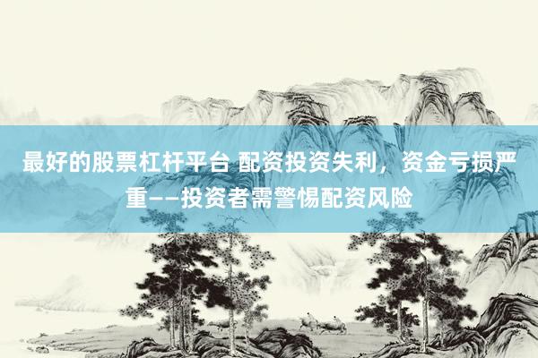 最好的股票杠杆平台 配资投资失利，资金亏损严重——投资者需警惕配资风险