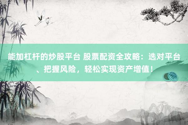 能加杠杆的炒股平台 股票配资全攻略：选对平台、把握风险，轻松实现资产增值！