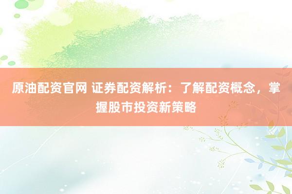 原油配资官网 证券配资解析：了解配资概念，掌握股市投资新策略