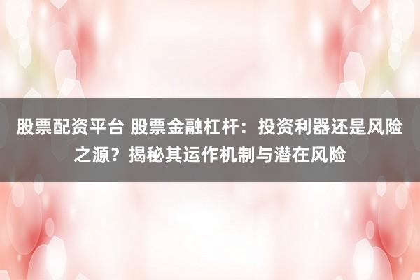 股票配资平台 股票金融杠杆：投资利器还是风险之源？揭秘其运作机制与潜在风险