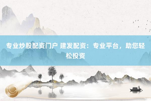 专业炒股配资门户 建发配资：专业平台，助您轻松投资